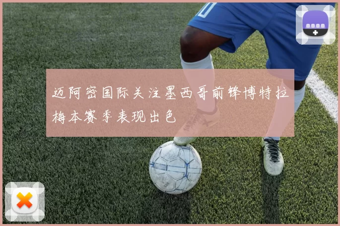迈阿密国际关注墨西哥前锋博特拉梅本赛季表现出色