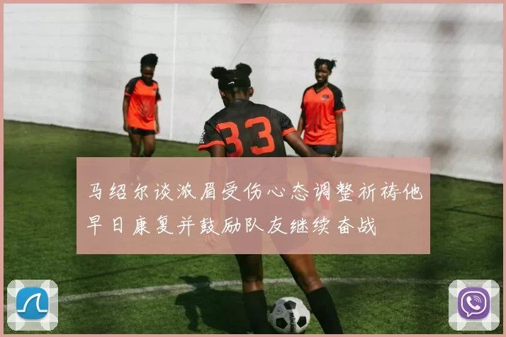 马绍尔谈浓眉受伤心态调整祈祷他早日康复并鼓励队友继续奋战