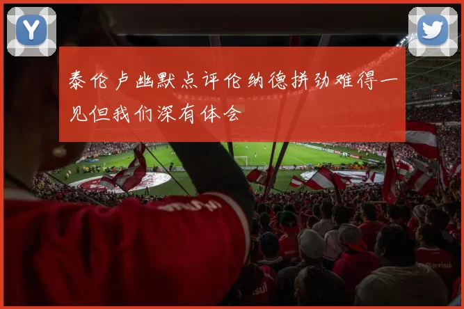泰伦卢幽默点评伦纳德拼劲难得一见但我们深有体会