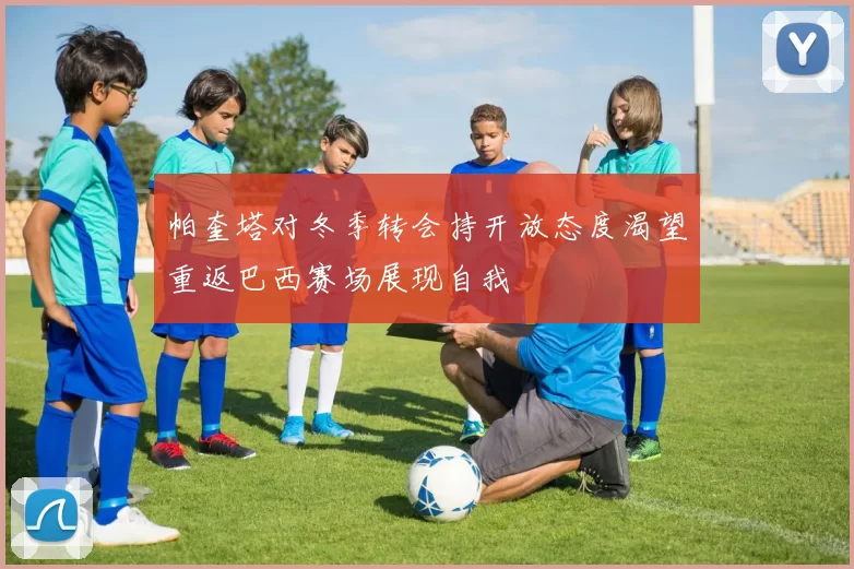 帕奎塔对冬季转会持开放态度渴望重返巴西赛场展现自我