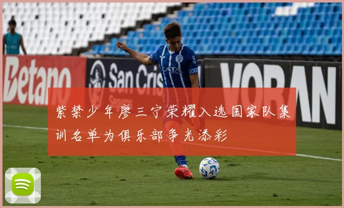 紫禁少年廖三宁荣耀入选国家队集训名单为俱乐部争光添彩