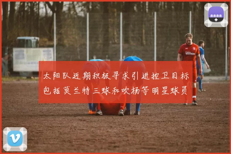 太阳队近期积极寻求引进控卫目标包括莫兰特三球和吹杨等明星球员