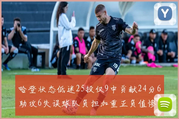 哈登状态低迷25投仅9中贡献24分6助攻6失误球队负担加重正负值惨淡6