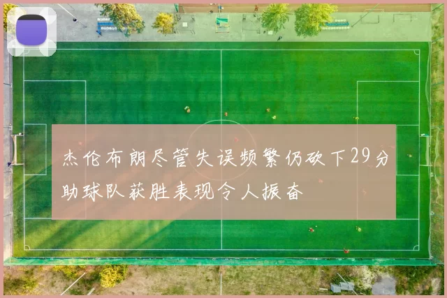 杰伦布朗尽管失误频繁仍砍下29分助球队获胜表现令人振奋