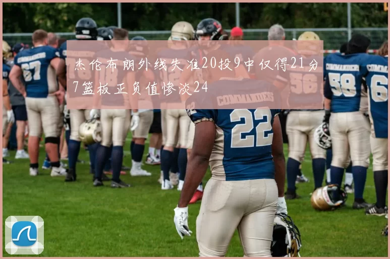 杰伦布朗外线失准20投9中仅得21分7篮板正负值惨淡24