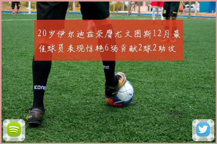 20岁伊尔迪兹荣膺尤文图斯12月最佳球员表现惊艳6场贡献2球2助攻