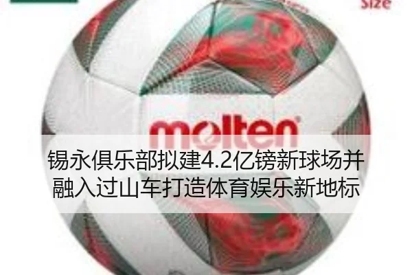 锡永俱乐部拟建4.2亿镑新球场并融入过山车打造体育娱乐新地标